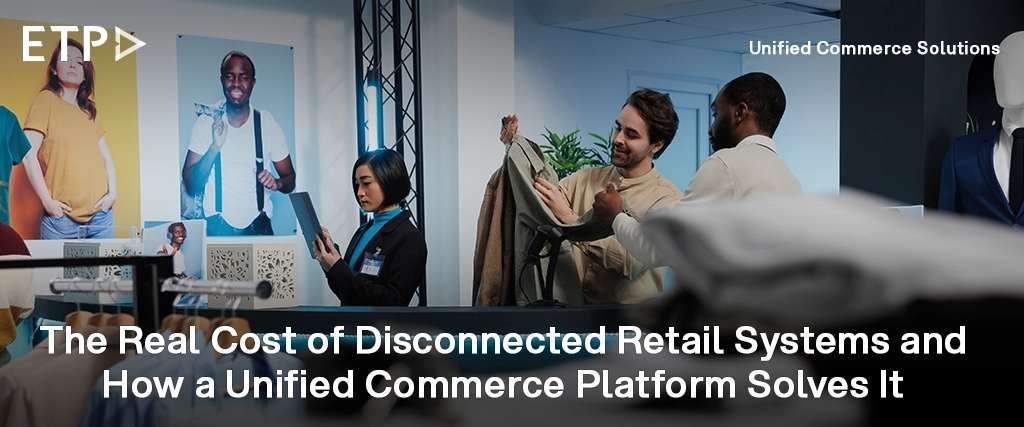 The Real Cost of Disconnected Retail Systems and How a Unified Commerce Platform Solves It