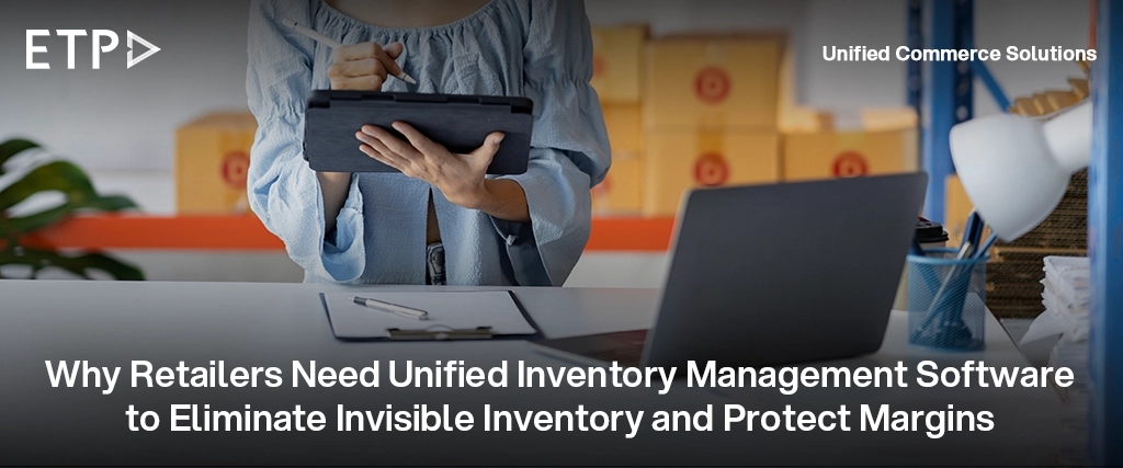 Why Retailers Need Unified Inventory Management Software to Eliminate Invisible Inventory and Protect Margins