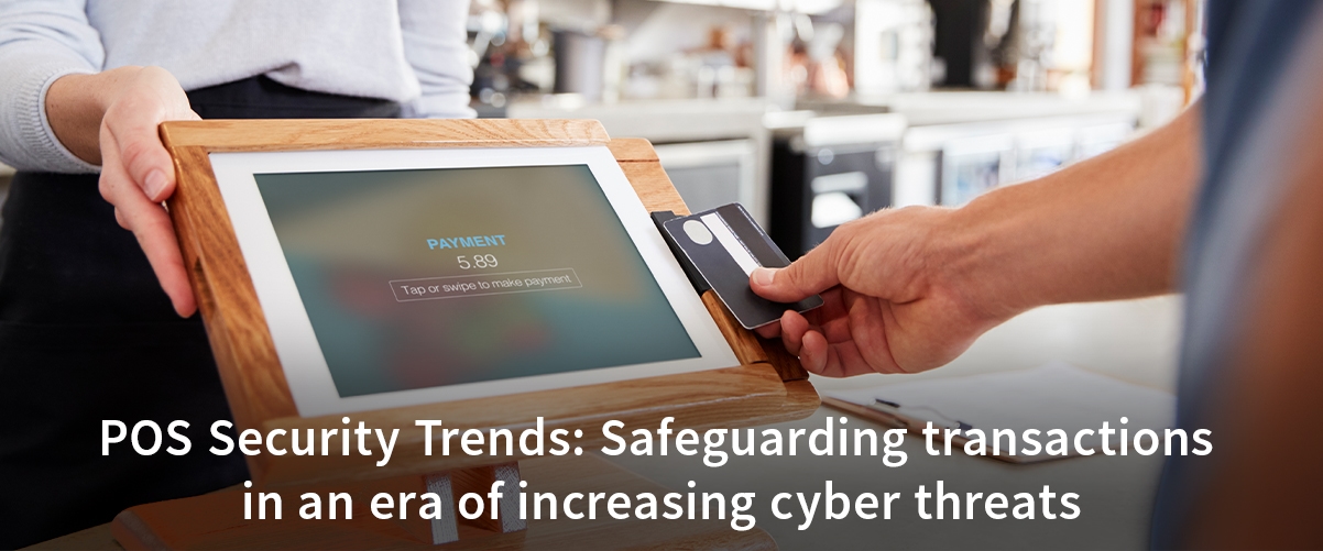 POS Security Trends: Safeguarding transactions in an era of increasing cyber threats