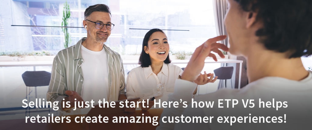Selling is just the start! Here’s how ETP V5 helps retailers create amazing customer...