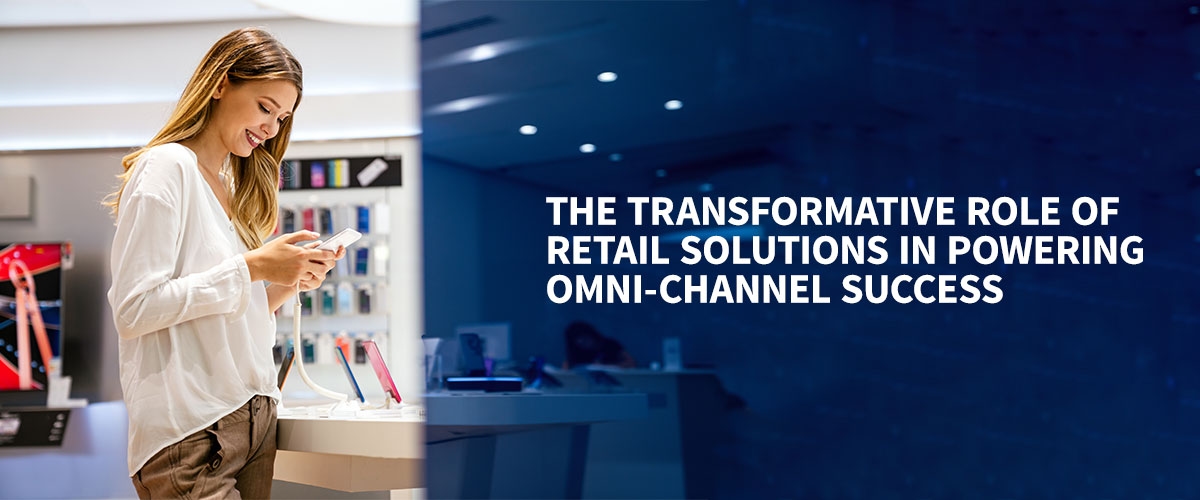 The Transformative Role of Retail Solutions in Powering Omni-channel Success