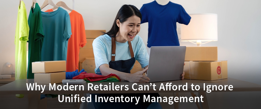 Why Modern Retailers Can’t Afford to Ignore Unified Inventory Management