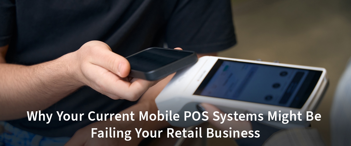 Why Your Current Mobile POS Systems Might Be Failing Your Retail Business