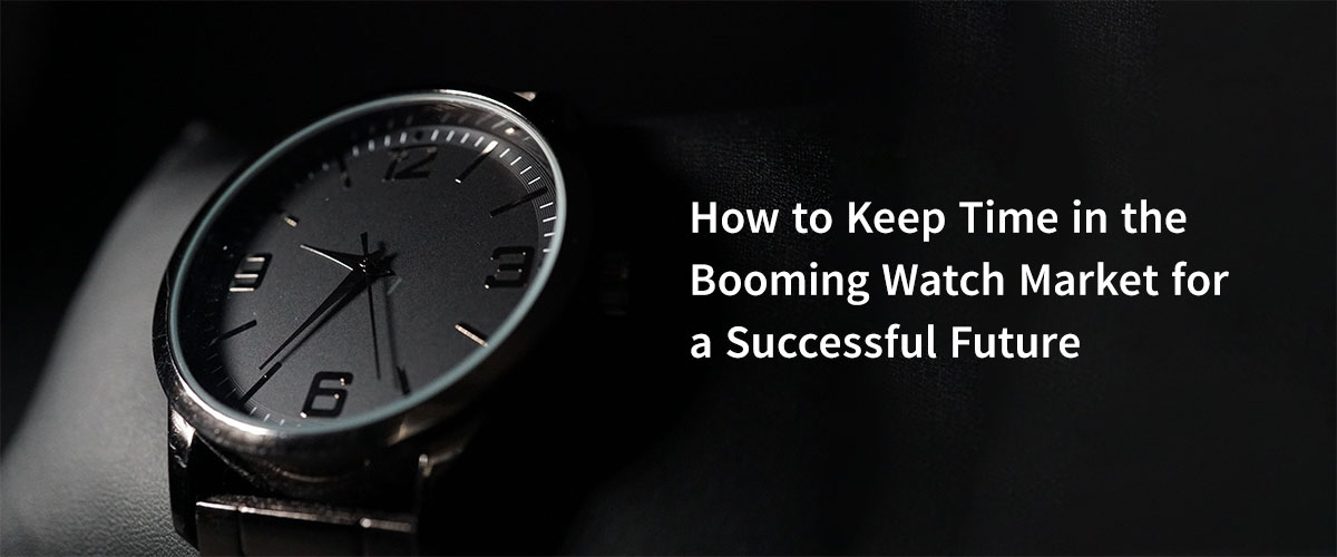 How to Keep Time in the Booming Watch Market for a Successful Future